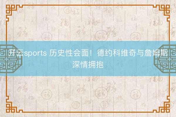 开云sports 历史性会面!德约科维奇与詹姆斯深情拥抱