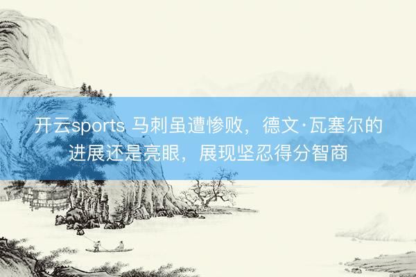 开云sports 马刺虽遭惨败,德文·瓦塞尔的进展还是亮眼,展现坚忍得分智商