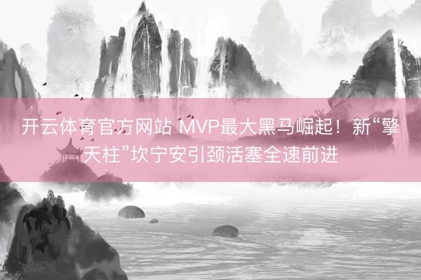 开云体育官方网站 MVP最大黑马崛起！新“擎天柱”坎宁安引颈活塞全速前进