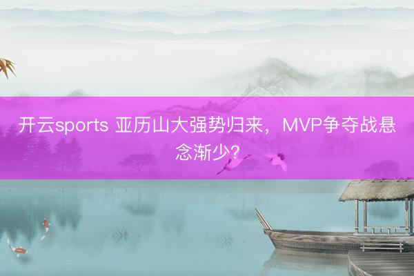 开云sports 亚历山大强势归来,MVP争夺战悬念渐少?
