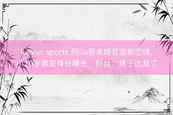 kaiyun sports 阿Sa蔡卓妍官宣新恋情，小10岁男友身份曝光，粉丝：终于比及了