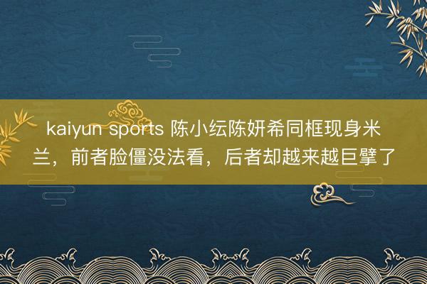 kaiyun sports 陈小纭陈妍希同框现身米兰，前者脸僵没法看，后者却越来越巨擘了