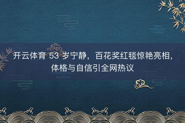 开云体育 53 岁宁静，百花奖红毯惊艳亮相，体格与自信引全网热议