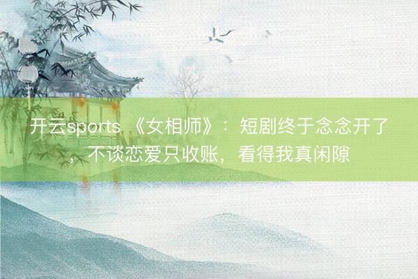 开云sports 《女相师》：短剧终于念念开了，不谈恋爱只收账，看得我真闲隙