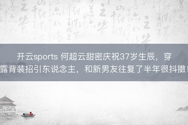 开云sports 何超云甜密庆祝37岁生辰，穿露背装招引东说念主，和新男友往复了半年很抖擞！