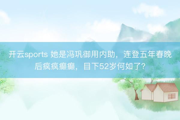 开云sports 她是冯巩御用内助，连登五年春晚后疯疯癫癫，目下52岁何如了？