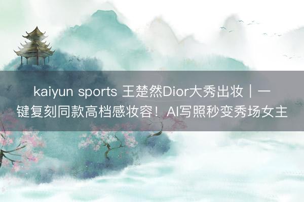 kaiyun sports 王楚然Dior大秀出妆｜一键复刻同款高档感妆容！AI写照秒变秀场女主