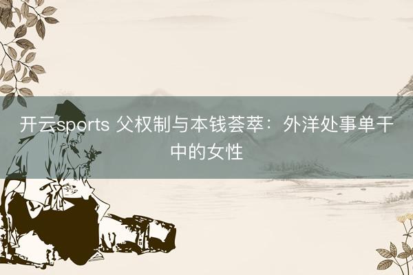 开云sports 父权制与本钱荟萃：外洋处事单干中的女性