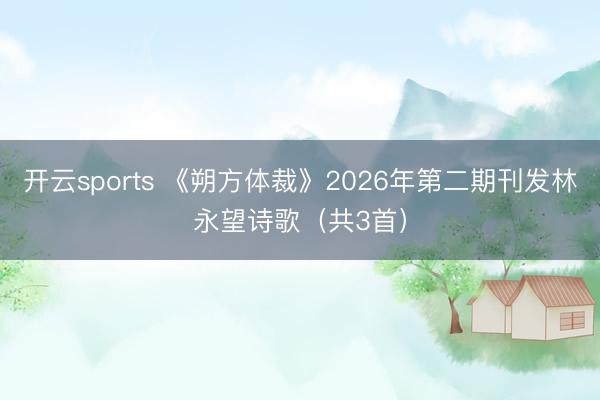 开云sports 《朔方体裁》2026年第二期刊发林永望诗歌（共3首）
