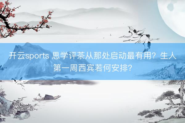 开云sports 思学评茶从那处启动最有用？生人第一周西宾若何安排？