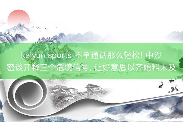 kaiyun sports 不单通话那么轻松! 中沙密谈开释三个危境信号， 让好意思以齐始料未及