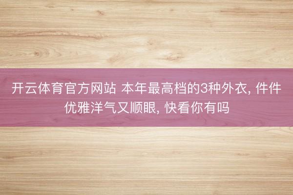 开云体育官方网站 本年最高档的3种外衣， 件件优雅洋气又顺眼， 快看你有吗