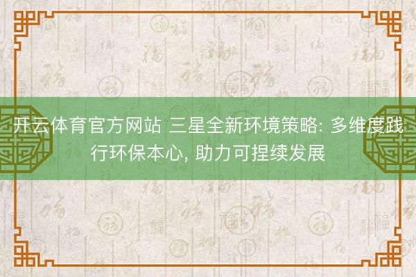 开云体育官方网站 三星全新环境策略: 多维度践行环保本心， 助力可捏续发展