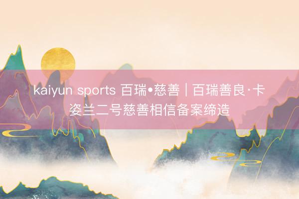 kaiyun sports 百瑞•慈善 | 百瑞善良·卡姿兰二号慈善相信备案缔造