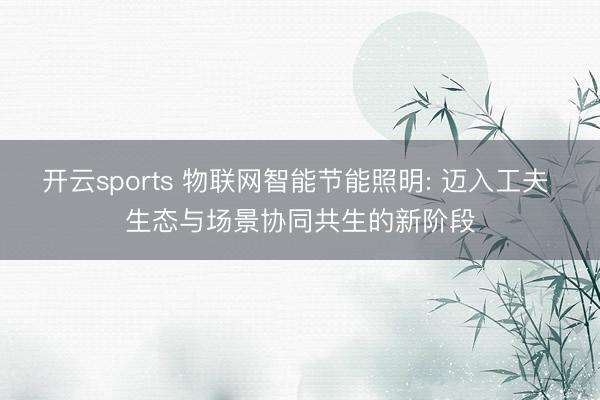 开云sports 物联网智能节能照明: 迈入工夫 生态与场景协同共生的新阶段