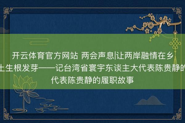 开云体育官方网站 两会声息|让两岸融情在乡村振兴沃土生根发芽——记台湾省寰宇东谈主大代表陈贵静的履职故事