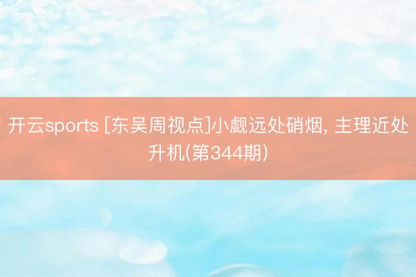 开云sports [东吴周视点]小觑远处硝烟， 主理近处升机(第344期)