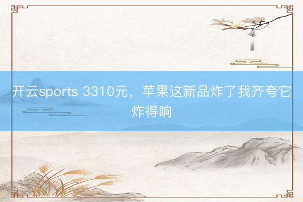 开云sports 3310元,苹果这新品炸了我齐夸它炸得响