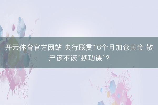 开云体育官方网站 央行联贯16个月加仓黄金 散户该不该“抄功课”？