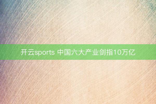开云sports 中国六大产业剑指10万亿