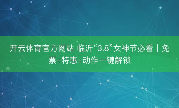 开云体育官方网站 临沂“3.8”女神节必看｜免票+特惠+动作一键解锁