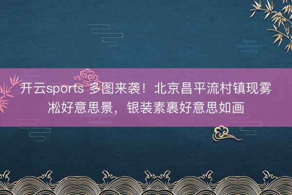 开云sports 多图来袭！北京昌平流村镇现雾凇好意思景，银装素裹好意思如画