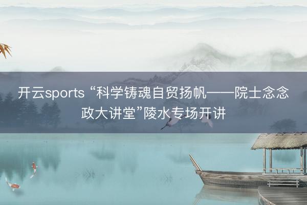 开云sports “科学铸魂自贸扬帆——院士念念政大讲堂”陵水专场开讲