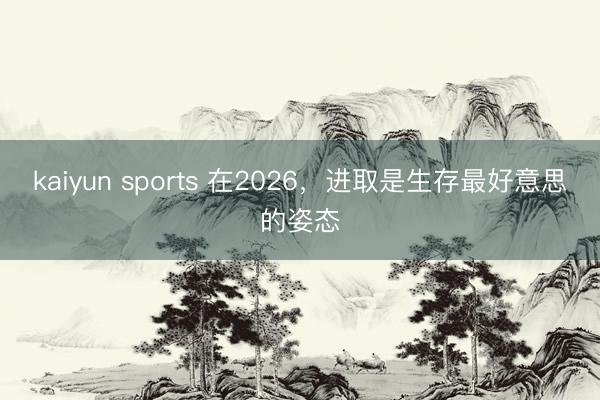 kaiyun sports 在2026，进取是生存最好意思的姿态