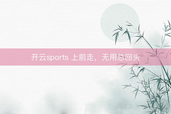 开云sports 上前走,无用总回头