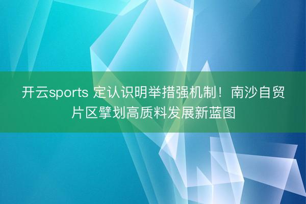 开云sports 定认识明举措强机制！南沙自贸片区擘划高质料发展新蓝图