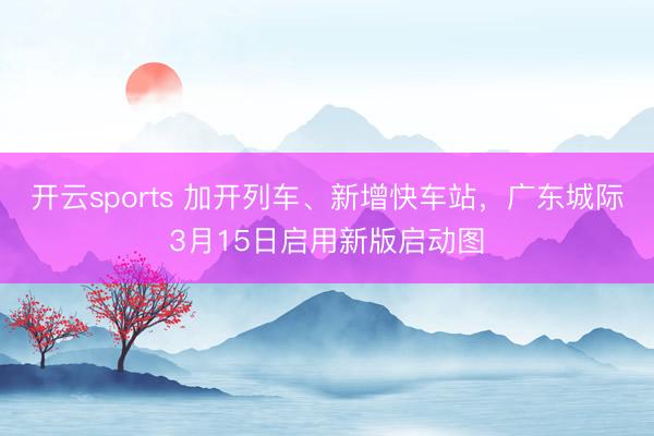 开云sports 加开列车、新增快车站,广东城际3月15日启用新版启动图