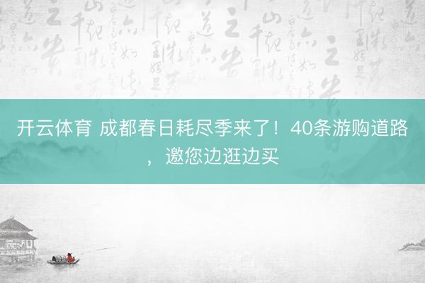 开云体育 成都春日耗尽季来了!40条游购道路,邀您边逛边买