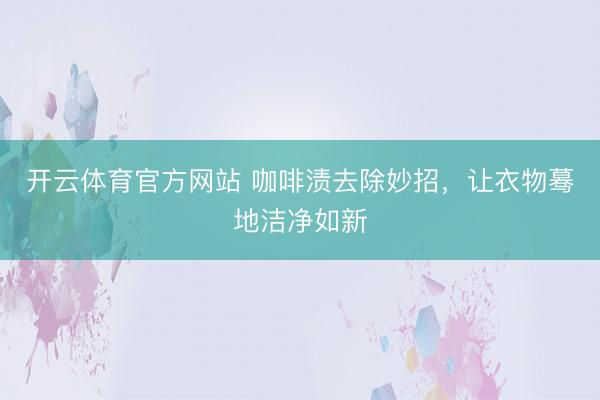 开云体育官方网站 咖啡渍去除妙招，让衣物蓦地洁净如新