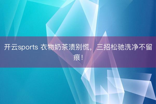 开云sports 衣物奶茶渍别慌,三招松驰洗净不留痕!