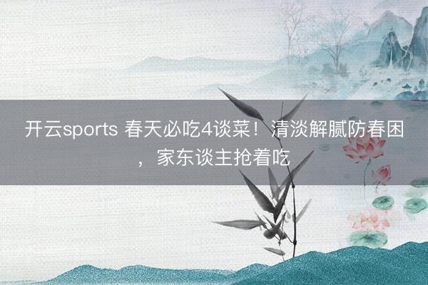 开云sports 春天必吃4谈菜！清淡解腻防春困，家东谈主抢着吃