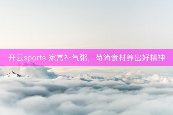 开云sports 家常补气粥，苟简食材养出好精神