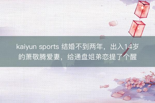 kaiyun sports 结婚不到两年，出入14岁的萧敬腾爱妻，给通盘姐弟恋提了个醒