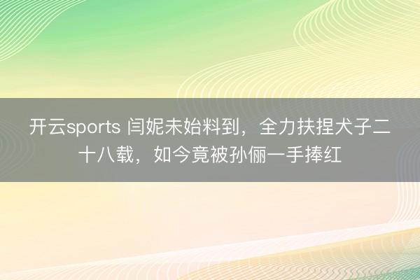 开云sports 闫妮未始料到,全力扶捏犬子二十八载,如今竟被孙俪一手捧红