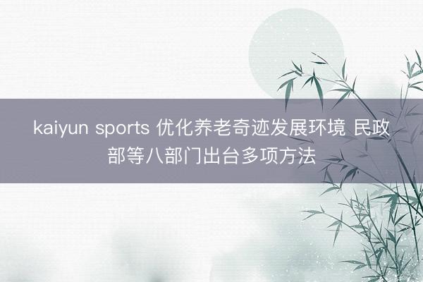 kaiyun sports 优化养老奇迹发展环境 民政部等八部门出台多项方法
