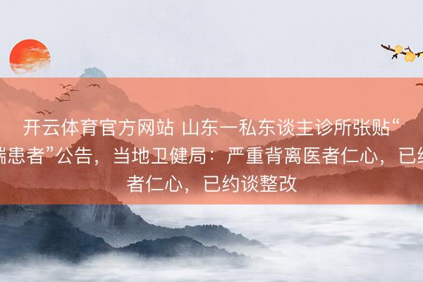 开云体育官方网站 山东一私东谈主诊所张贴“毁灭低端患者”公告，当地卫健局：严重背离医者仁心，已约谈整改