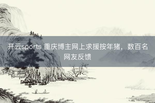 开云sports 重庆博主网上求援按年猪，数百名网友反馈