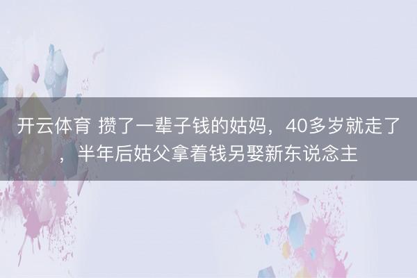 开云体育 攒了一辈子钱的姑妈，40多岁就走了，半年后姑父拿着钱另娶新东说念主