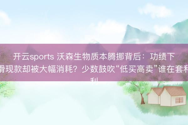 开云sports 沃森生物质本腾挪背后：功绩下滑现款却被大幅消耗？少数鼓吹“低买高卖”谁在套利