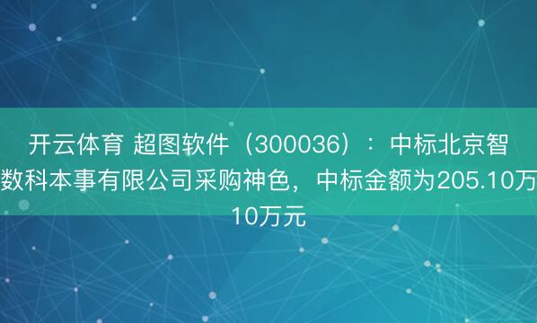 开云体育 超图软件（300036）：中标北京智网数科本事有限公司采购神色，中标金额为205.10万元