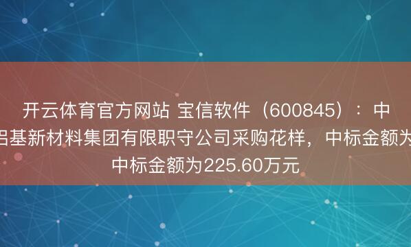 开云体育官方网站 宝信软件（600845）：中标南宁产投铝基新材料集团有限职守公司采购花样，中标金额为225.60万元