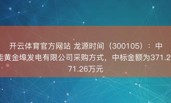 开云体育官方网站 龙源时间(300105):中标国能黄金埠发电有限公司采购方式,中标金额为371.26万元