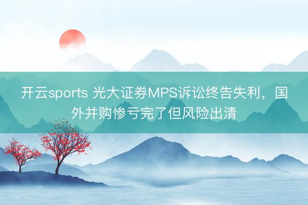 开云sports 光大证券MPS诉讼终告失利,国外并购惨亏完了但风险出清