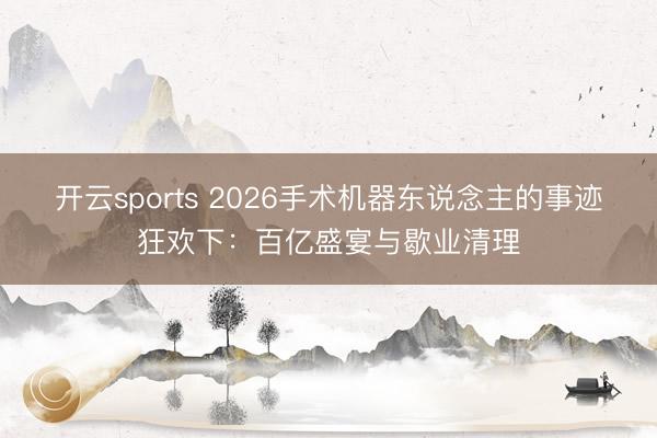 开云sports 2026手术机器东说念主的事迹狂欢下：百亿盛宴与歇业清理