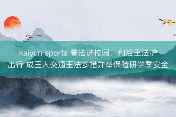 kaiyun sports 普法进校园、和洽王法护出行 成王人交通王法多措并举保险研学季安全