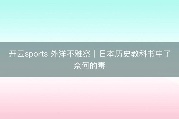 开云sports 外洋不雅察|日本历史教科书中了奈何的毒
